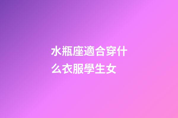 水瓶座適合穿什么衣服學生女-第1張-星座運勢-玄機派