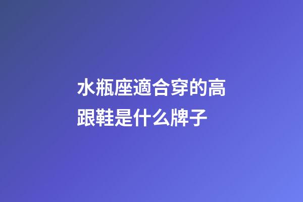 水瓶座適合穿的高跟鞋是什么牌子-第1張-星座運(yùn)勢(shì)-玄機(jī)派