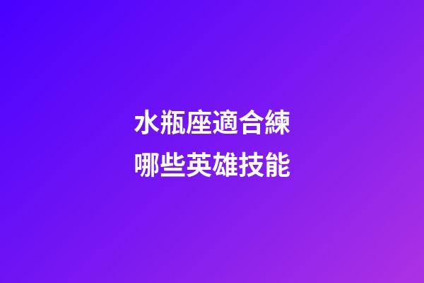 水瓶座適合練哪些英雄技能-第1張-星座運勢-玄機派