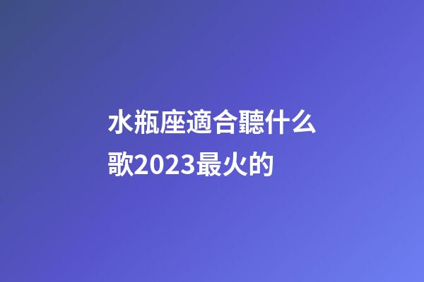水瓶座適合聽什么歌2023最火的-第1張-星座運勢-玄機派