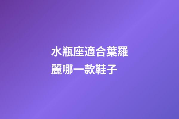 水瓶座適合葉羅麗哪一款鞋子-第1張-星座運勢-玄機派