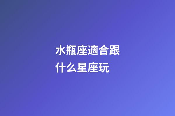 水瓶座適合跟什么星座玩-第1張-星座運勢-玄機派