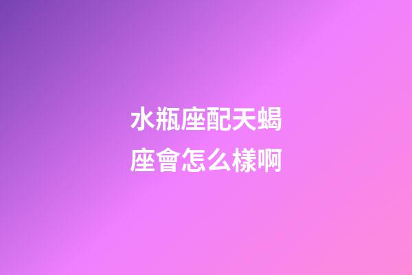 水瓶座配天蝎座會怎么樣啊-第1張-星座運勢-玄機派