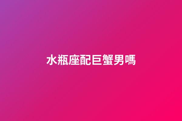 水瓶座配巨蟹男嗎-第1張-星座運勢-玄機派