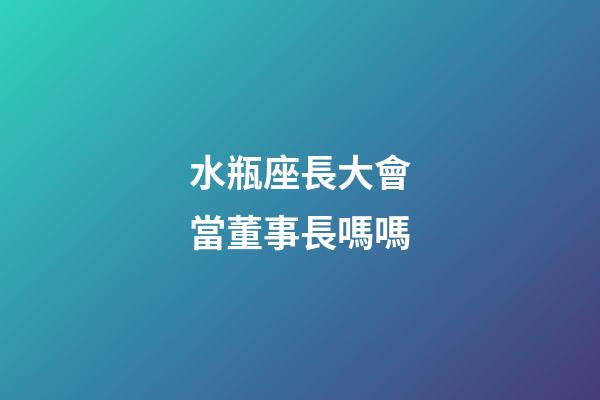 水瓶座長大會當董事長嗎嗎-第1張-星座運勢-玄機派