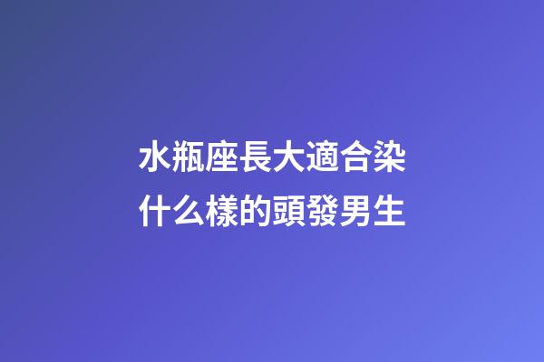 水瓶座長大適合染什么樣的頭發男生-第1張-星座運勢-玄機派