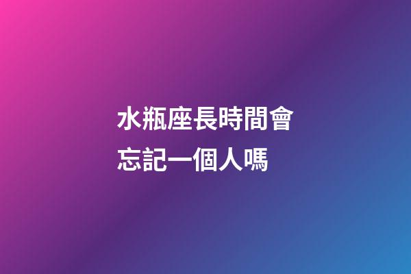 水瓶座長時間會忘記一個人嗎-第1張-星座運勢-玄機派