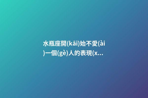 水瓶座開(kāi)始不愛(ài)一個(gè)人的表現(xiàn)-第1張-星座運(yùn)勢(shì)-玄機(jī)派