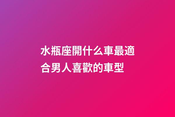 水瓶座開什么車最適合男人喜歡的車型-第1張-星座運勢-玄機派