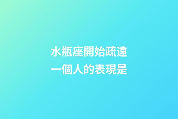 水瓶座開始疏遠一個人的表現是-第1張-星座運勢-玄機派