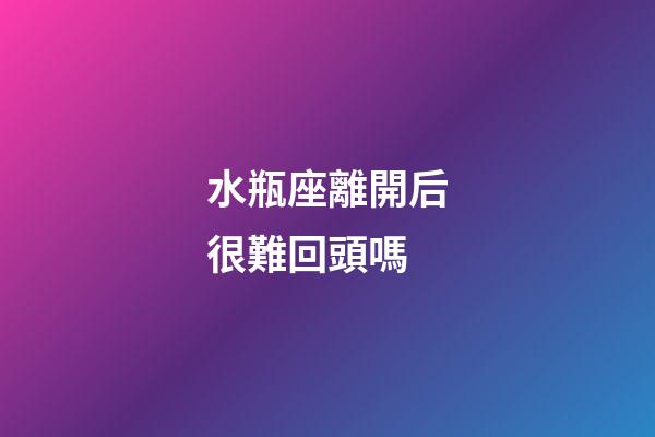 水瓶座離開后很難回頭嗎-第1張-星座運勢-玄機派