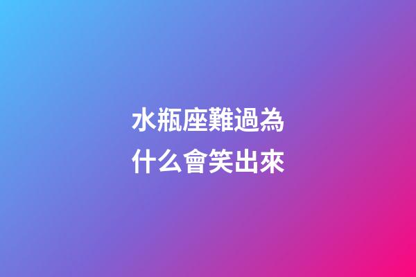 水瓶座難過為什么會笑出來-第1張-星座運勢-玄機派
