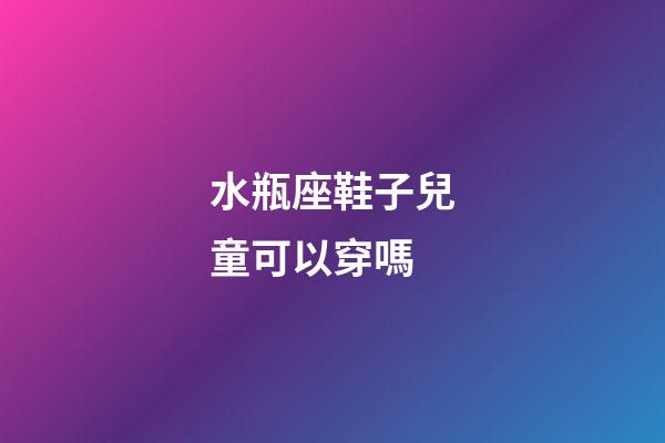 水瓶座鞋子兒童可以穿嗎-第1張-星座運勢-玄機派