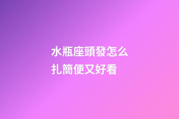水瓶座頭發怎么扎簡便又好看-第1張-星座運勢-玄機派