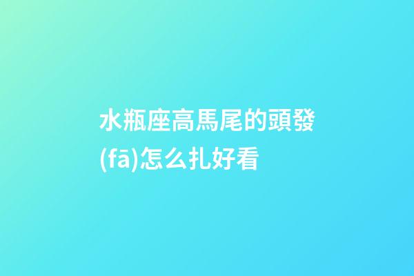 水瓶座高馬尾的頭發(fā)怎么扎好看-第1張-星座運勢-玄機派