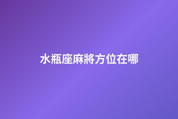 水瓶座麻將方位在哪-第1張-星座運勢-玄機派
