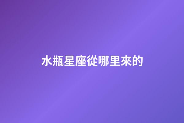 水瓶星座從哪里來的-第1張-星座運勢-玄機派