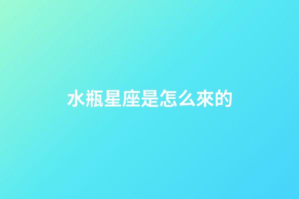水瓶星座是怎么來的-第1張-星座運勢-玄機派
