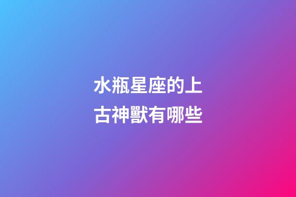 水瓶星座的上古神獸有哪些-第1張-星座運勢-玄機派