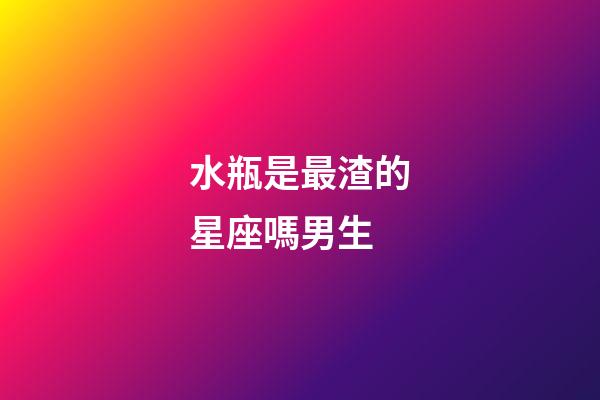 水瓶是最渣的星座嗎男生-第1張-星座運勢-玄機派