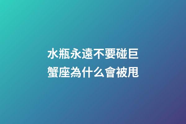 水瓶永遠不要碰巨蟹座為什么會被甩-第1張-星座運勢-玄機派