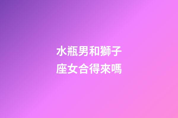 水瓶男和獅子座女合得來嗎-第1張-星座運(yùn)勢(shì)-玄機(jī)派