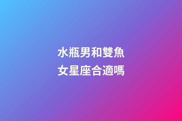 水瓶男和雙魚女星座合適嗎-第1張-星座運勢-玄機派