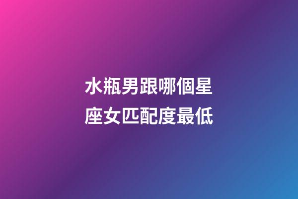 水瓶男跟哪個星座女匹配度最低-第1張-星座運勢-玄機派