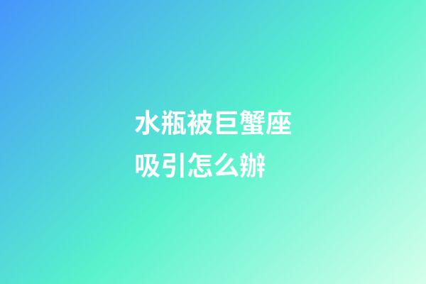 水瓶被巨蟹座吸引怎么辦-第1張-星座運勢-玄機派