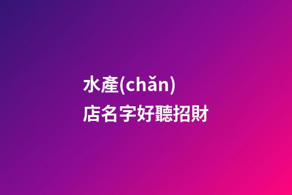 水產(chǎn)店名字好聽招財