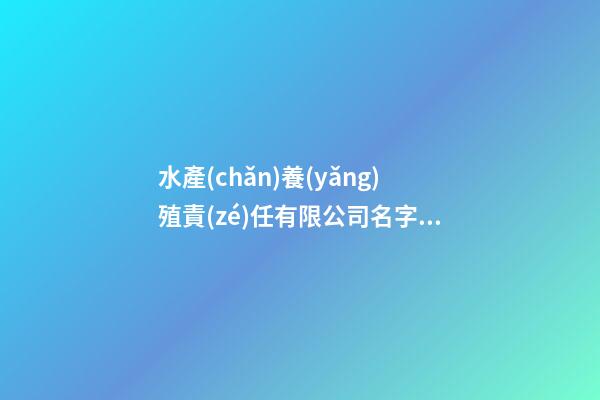 水產(chǎn)養(yǎng)殖責(zé)任有限公司名字怎樣起水產(chǎn)養(yǎng)殖業(yè)公司起名范文(精選二篇)-第1張-公司起名-玄機(jī)派
