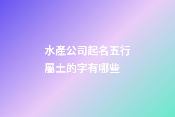 水產公司起名五行屬土的字有哪些-第1張-公司起名-玄機派