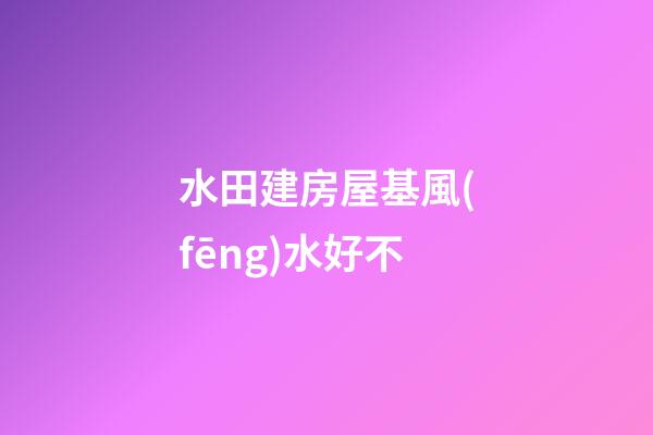 水田建房屋基風(fēng)水好不