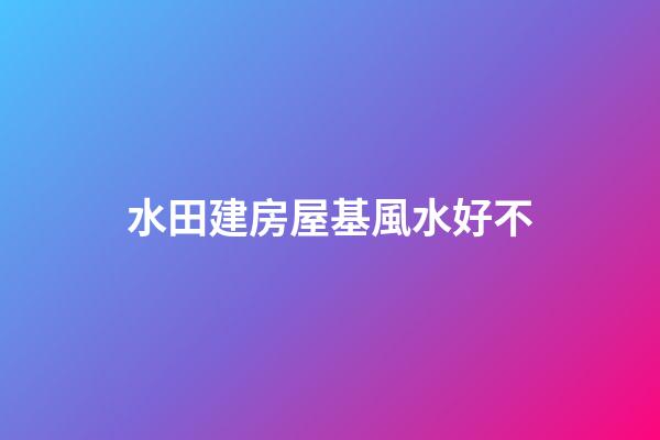 水田建房屋基風水好不