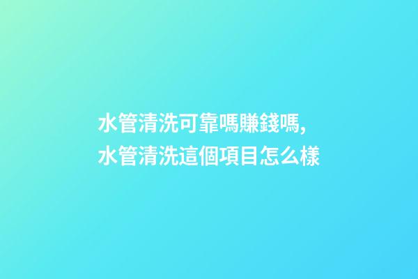水管清洗可靠嗎賺錢嗎,水管清洗這個項目怎么樣-第1張-觀點-玄機派