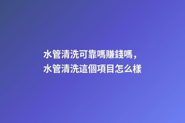 水管清洗可靠嗎賺錢嗎，水管清洗這個項目怎么樣-第1張-觀點-玄機派