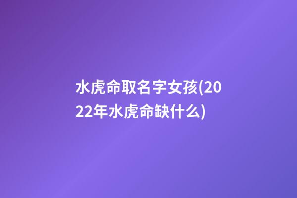 水虎命取名字女孩(2022年水虎命缺什么)