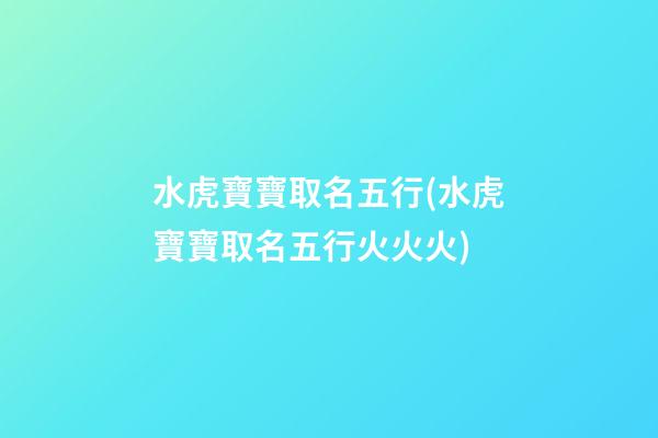 水虎寶寶取名五行(水虎寶寶取名五行火火火)