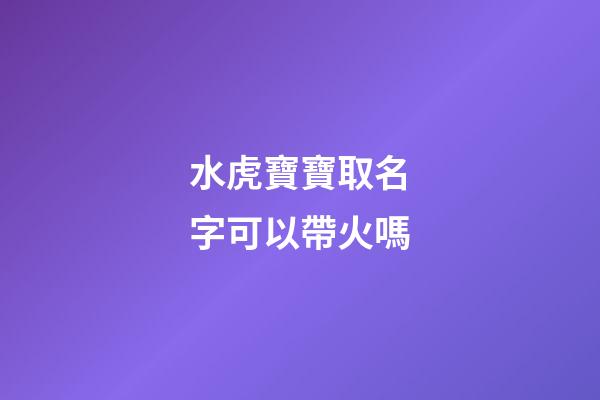水虎寶寶取名字可以帶火嗎(水虎寶寶好嗎)-第1張-寶寶起名-玄機派