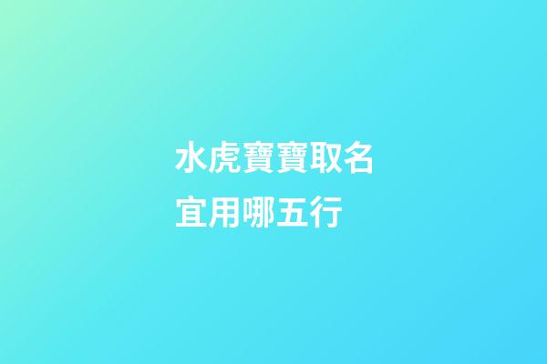 水虎寶寶取名宜用哪五行(水虎命取名)-第1張-寶寶起名-玄機派