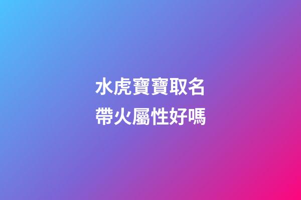 水虎寶寶取名帶火屬性好嗎(水虎寶寶好不好)-第1張-寶寶起名-玄機派
