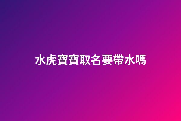 水虎寶寶取名要帶水嗎(水虎命取名字忌諱)-第1張-寶寶起名-玄機(jī)派