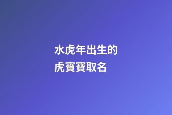 水虎年出生的虎寶寶取名(水虎年出生的虎寶寶起名)-第1張-寶寶起名-玄機派