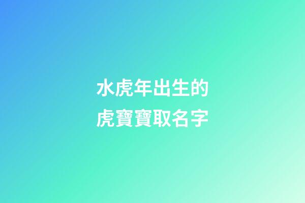 水虎年出生的虎寶寶取名字(水虎命取名)-第1張-寶寶起名-玄機派