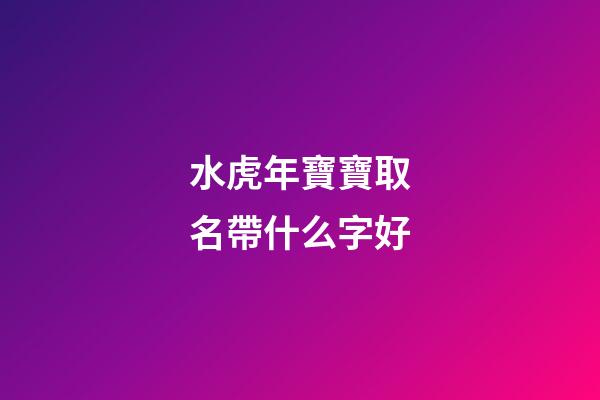 水虎年寶寶取名帶什么字好(水虎年寶寶取名帶什么字好聽)-第1張-寶寶起名-玄機派