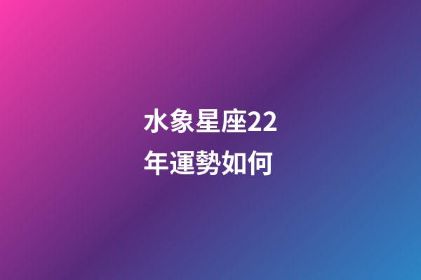 水象星座22年運勢如何-第1張-星座運勢-玄機派