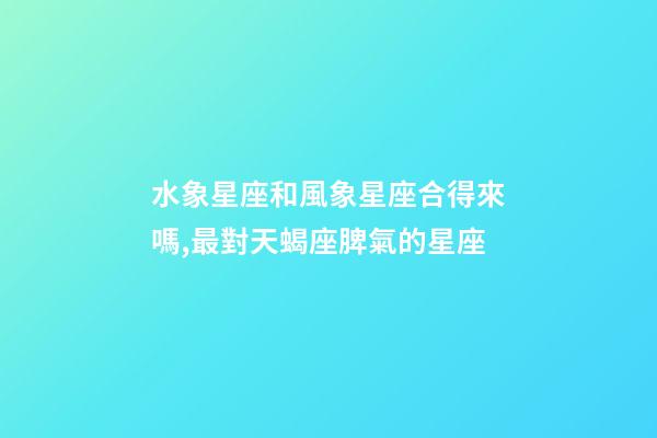 水象星座和風象星座合得來嗎,最對天蝎座脾氣的星座-第1張-觀點-玄機派