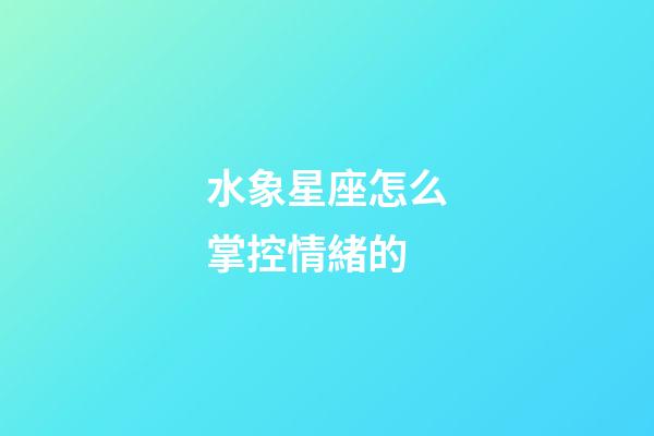 水象星座怎么掌控情緒的-第1張-星座運勢-玄機派