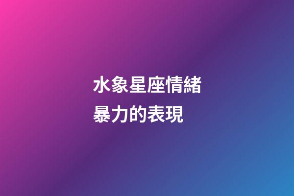 水象星座情緒暴力的表現-第1張-星座運勢-玄機派