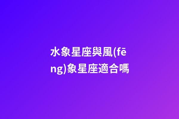 水象星座與風(fēng)象星座適合嗎-第1張-星座運(yùn)勢(shì)-玄機(jī)派